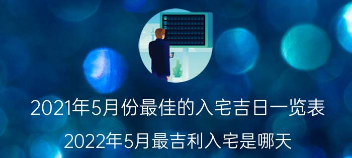 2021年5月份最佳的入宅吉日一览表（2022年5月最吉利入宅是哪天 2022年5月最吉利入宅黄历一览）